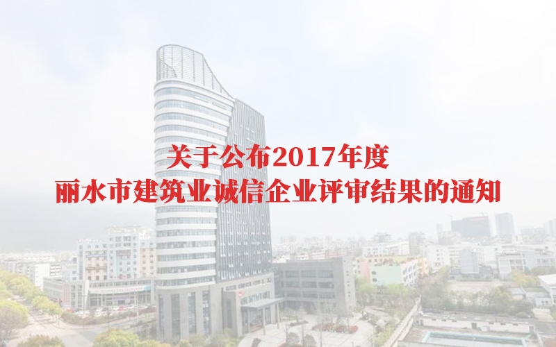 關(guān)于公布2017年度麗水市建筑業(yè)誠信企業(yè)評審結(jié)果的通知